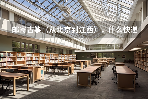 邮寄古筝（从北京到江西），什么快递最安全，价格多少呢？