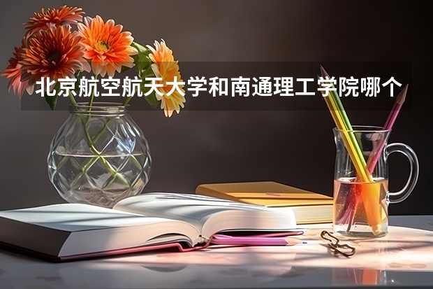 北京航空航天大学和南通理工学院哪个好(近三年录取分数线对比)