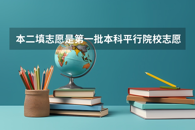 本二填志愿是第一批本科平行院校志愿还是第二批 本一如果本一本二都填了,本二录取了,那之后能不能征求平行志愿了?