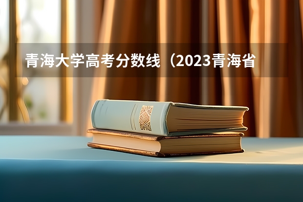 青海大学高考分数线（2023青海省高考分数线）
