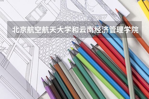 北京航空航天大学和云南经济管理学院哪个好(近三年录取分数线对比)