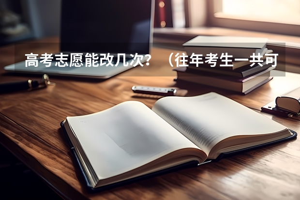 高考志愿能改几次？（往年考生一共可以填报12个平行志愿，二本可以填报6个，三本可以填报6个，取消三本后，考生就只能填报）