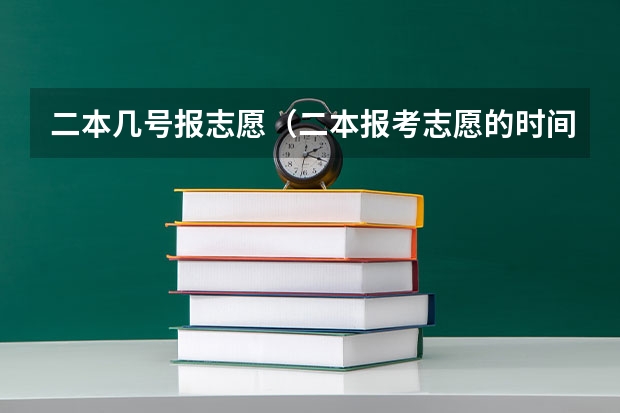 二本几号报志愿（二本报考志愿的时间）