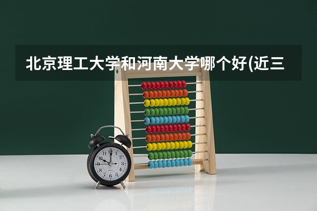 北京理工大学和河南大学哪个好(近三年录取分数线对比)