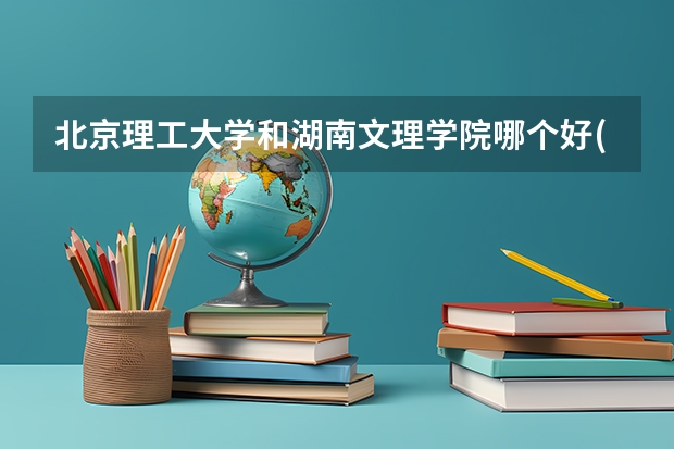 北京理工大学和湖南文理学院哪个好(近三年录取分数线对比)