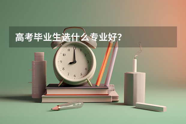 高考毕业生选什么专业好？