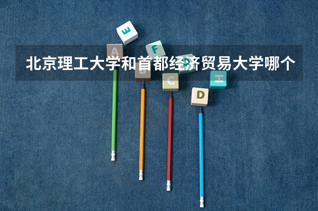 北京理工大学和首都经济贸易大学哪个好(近三年录取分数线对比)