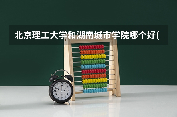 北京理工大学和湖南城市学院哪个好(近三年录取分数线对比)
