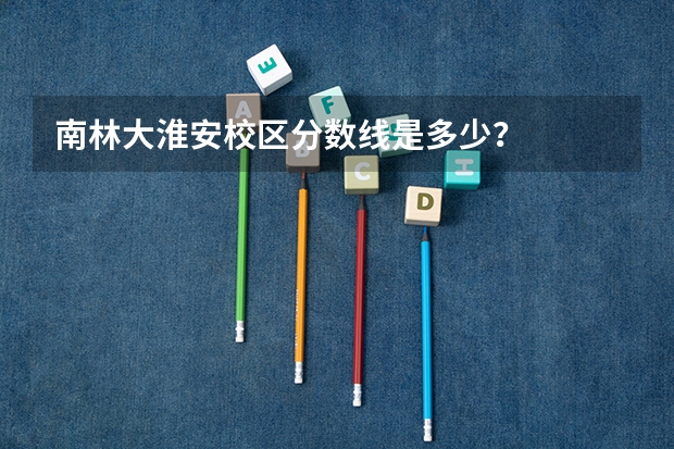 南林大淮安校区分数线是多少？