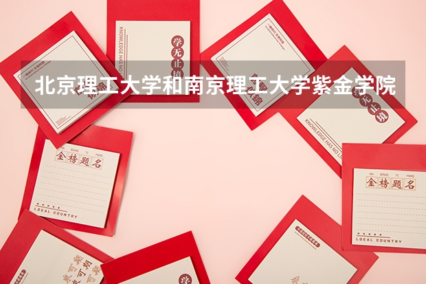 北京理工大学和南京理工大学紫金学院哪个好(近三年录取分数线对比)