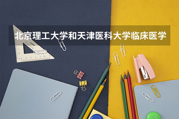 北京理工大学和天津医科大学临床医学院哪个好(近三年录取分数线对比)