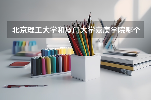 北京理工大学和厦门大学嘉庚学院哪个好(近三年录取分数线对比)