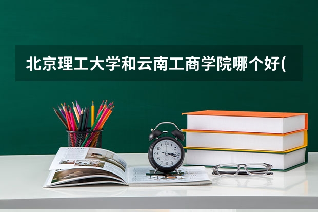 北京理工大学和云南工商学院哪个好(近三年录取分数线对比)
