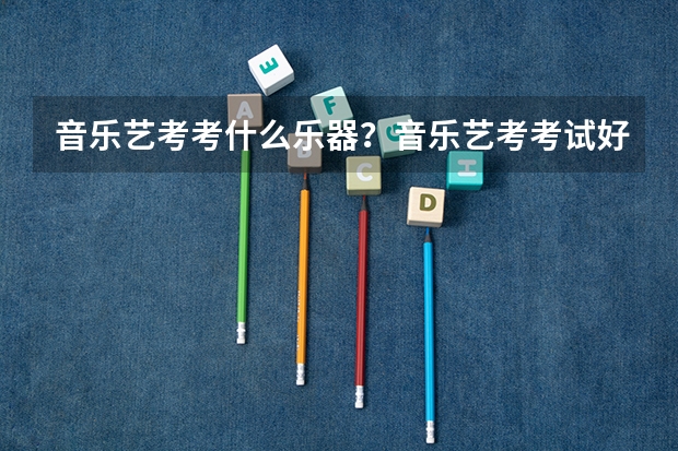 音乐艺考考什么乐器？音乐艺考考试好过吗？