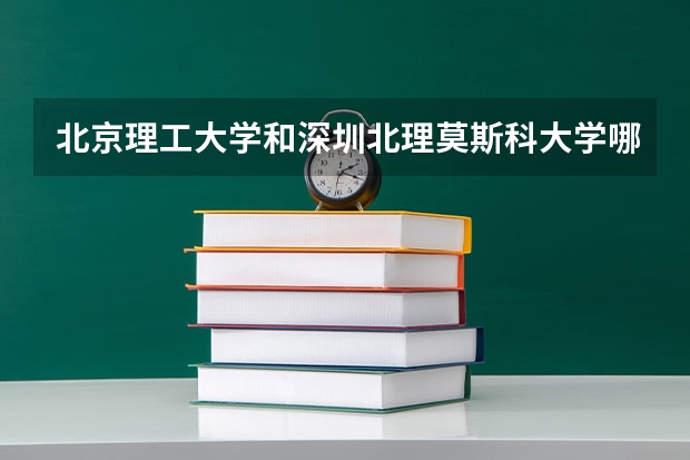 北京理工大学和深圳北理莫斯科大学哪个好(近三年录取分数线对比)