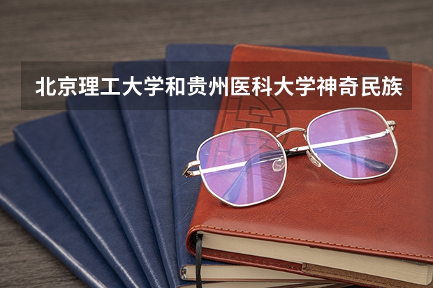 北京理工大学和贵州医科大学神奇民族医药学院哪个好(近三年录取分数线对比)