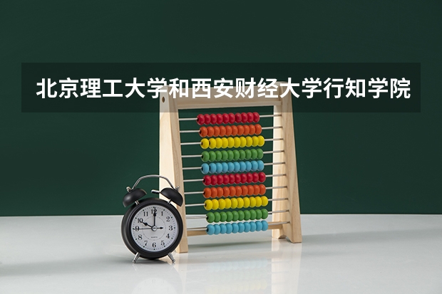 北京理工大学和西安财经大学行知学院哪个好(近三年录取分数线对比)