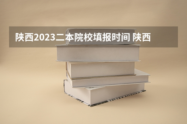 陕西2023二本院校填报时间 陕西二本报名时间2023