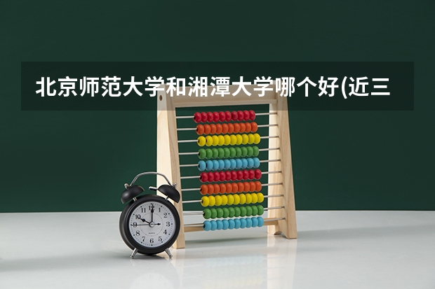 北京师范大学和湘潭大学哪个好(近三年录取分数线对比)