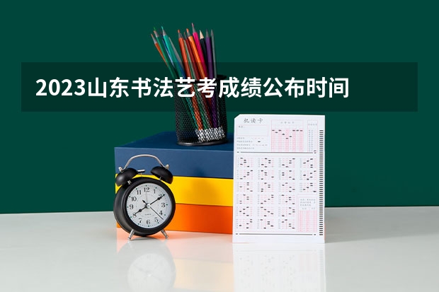 2023山东书法艺考成绩公布时间 山东省艺考政策2023
