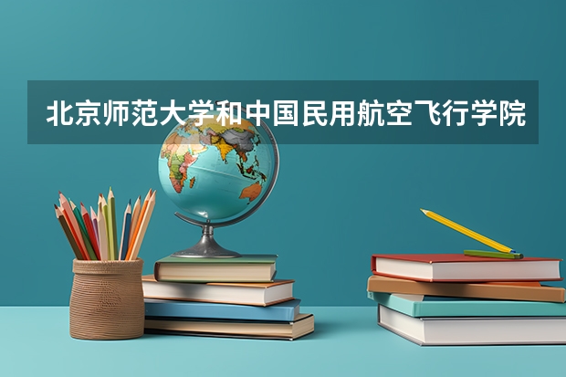 北京师范大学和中国民用航空飞行学院哪个好(近三年录取分数线对比)