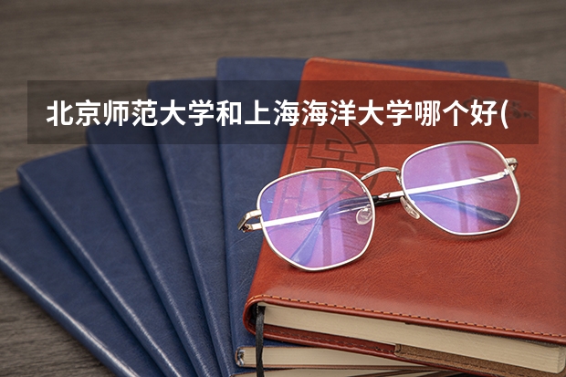 北京师范大学和上海海洋大学哪个好(近三年录取分数线对比)