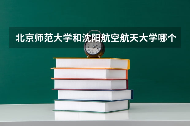 北京师范大学和沈阳航空航天大学哪个好(近三年录取分数线对比)