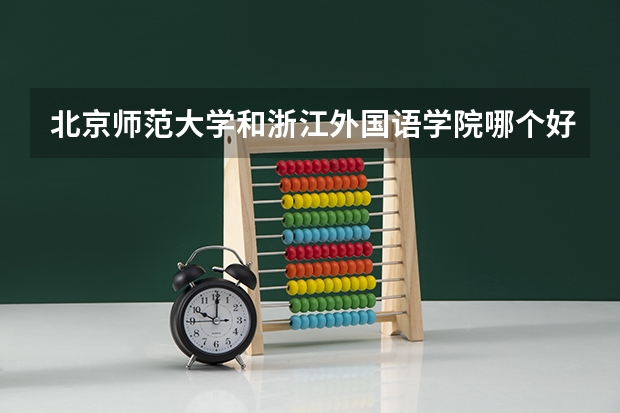 北京师范大学和浙江外国语学院哪个好(近三年录取分数线对比)
