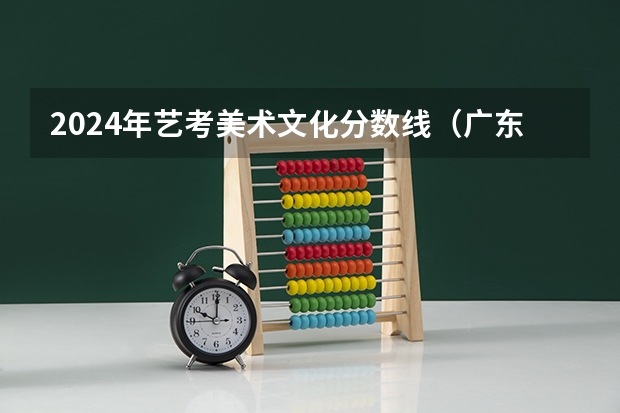 2024年艺考美术文化分数线（广东省艺考2024新政策）