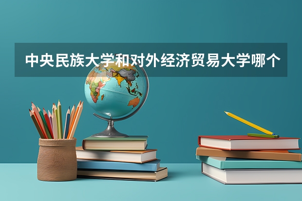 中央民族大学和对外经济贸易大学哪个好(近三年录取分数线对比)