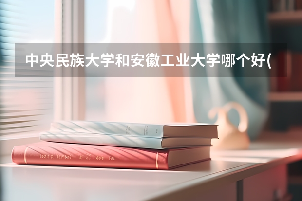 中央民族大学和安徽工业大学哪个好(近三年录取分数线对比)