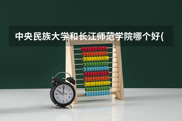 中央民族大学和长江师范学院哪个好(近三年录取分数线对比)
