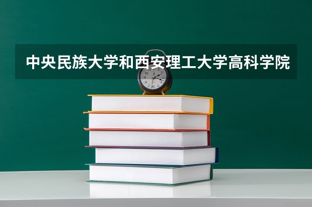 中央民族大学和西安理工大学高科学院哪个好(近三年录取分数线对比)