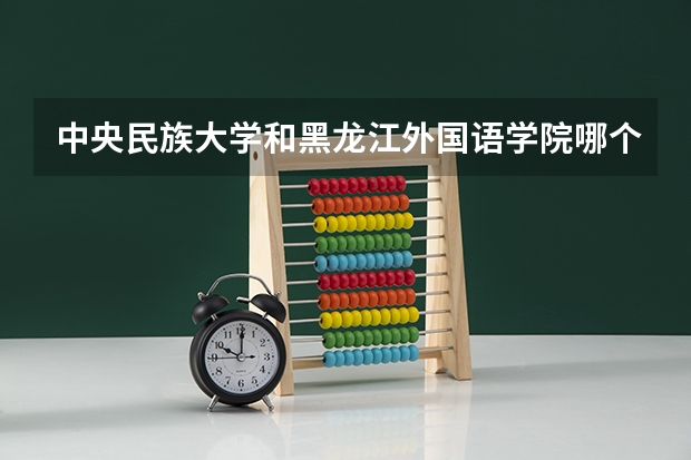 中央民族大学和黑龙江外国语学院哪个好(近三年录取分数线对比)