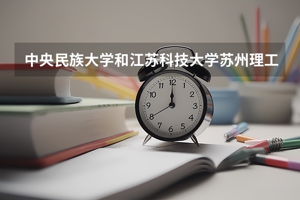 中央民族大学和江苏科技大学苏州理工学院哪个好(近三年录取分数线对比)
