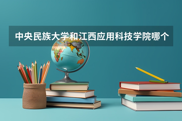 中央民族大学和江西应用科技学院哪个好(近三年录取分数线对比)