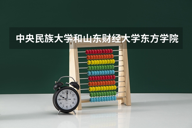 中央民族大学和山东财经大学东方学院哪个好(近三年录取分数线对比)