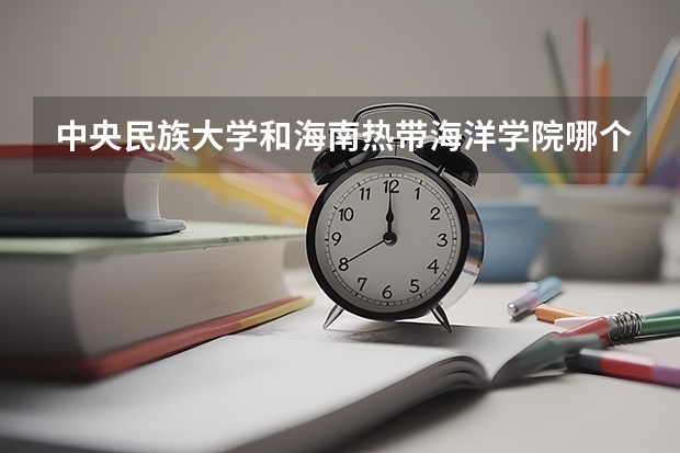 中央民族大学和海南热带海洋学院哪个好(近三年录取分数线对比)
