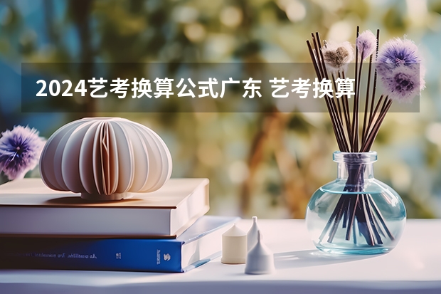 2024艺考换算公式广东 艺考换算公式2023