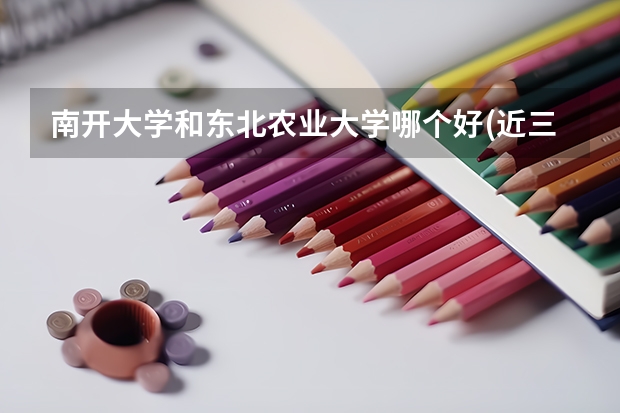 南开大学和东北农业大学哪个好(近三年录取分数线对比)