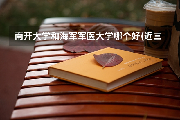 南开大学和海军军医大学哪个好(近三年录取分数线对比)