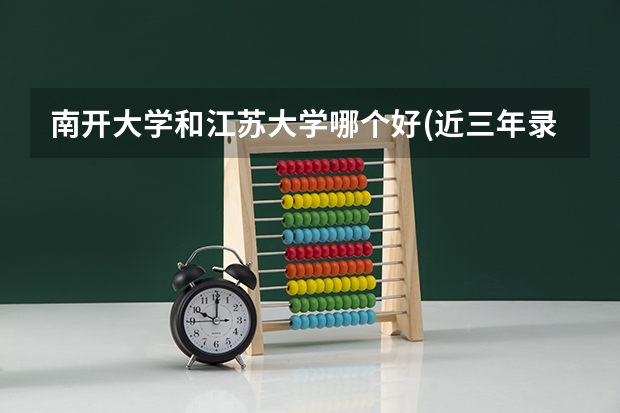 南开大学和江苏大学哪个好(近三年录取分数线对比)