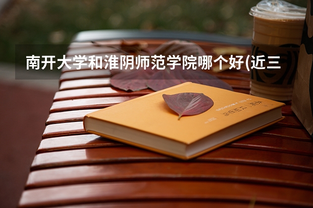 南开大学和淮阴师范学院哪个好(近三年录取分数线对比)