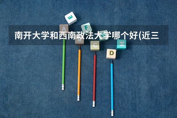 南开大学和西南政法大学哪个好(近三年录取分数线对比)