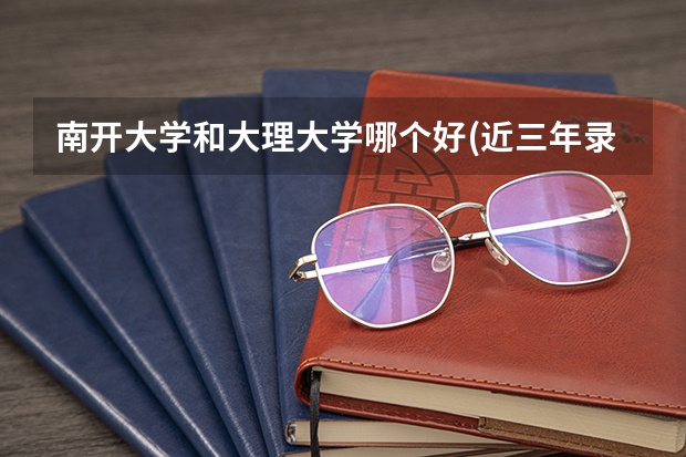 南开大学和大理大学哪个好(近三年录取分数线对比)