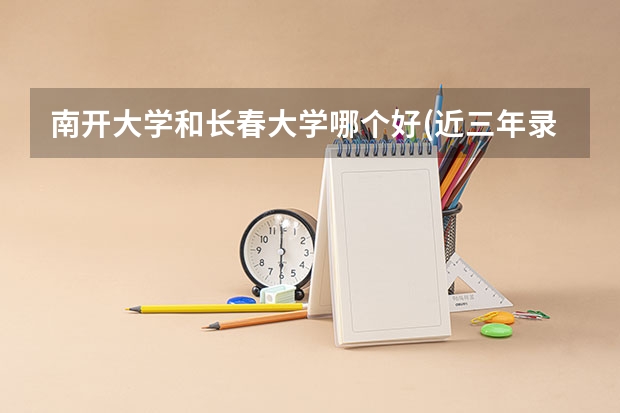 南开大学和长春大学哪个好(近三年录取分数线对比)