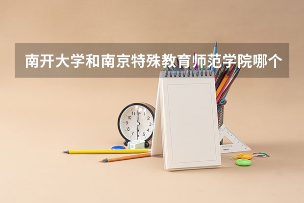 南开大学和南京特殊教育师范学院哪个好(近三年录取分数线对比)