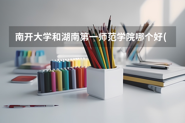 南开大学和湖南第一师范学院哪个好(近三年录取分数线对比)