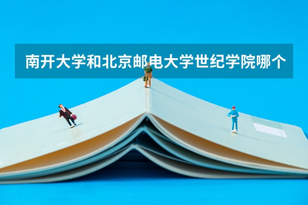 南开大学和北京邮电大学世纪学院哪个好(近三年录取分数线对比)