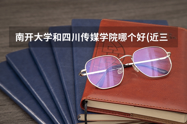 南开大学和四川传媒学院哪个好(近三年录取分数线对比)